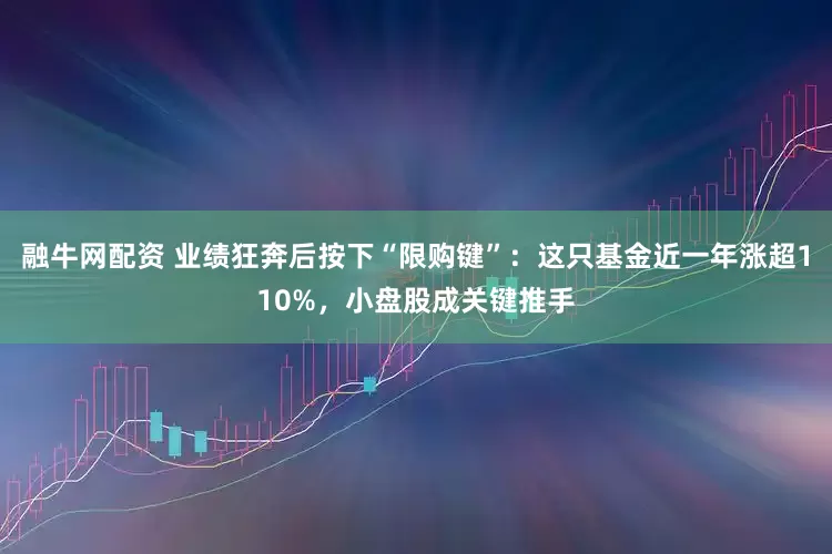 融牛网配资 业绩狂奔后按下“限购键”：这只基金近一年涨超110%，小盘股成关键推手