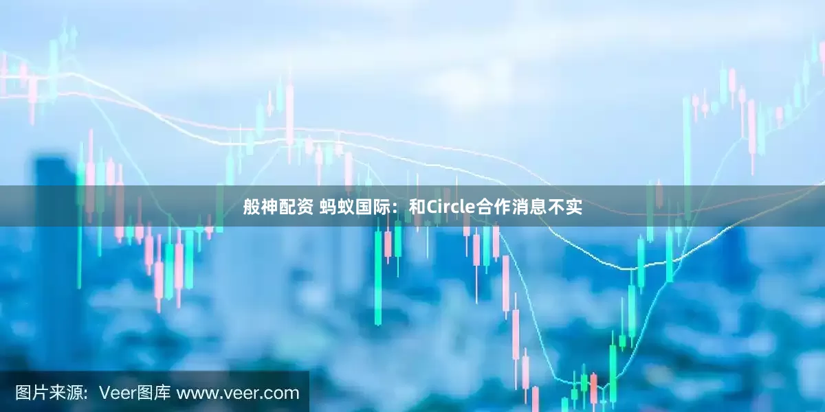 般神配资 蚂蚁国际：和Circle合作消息不实