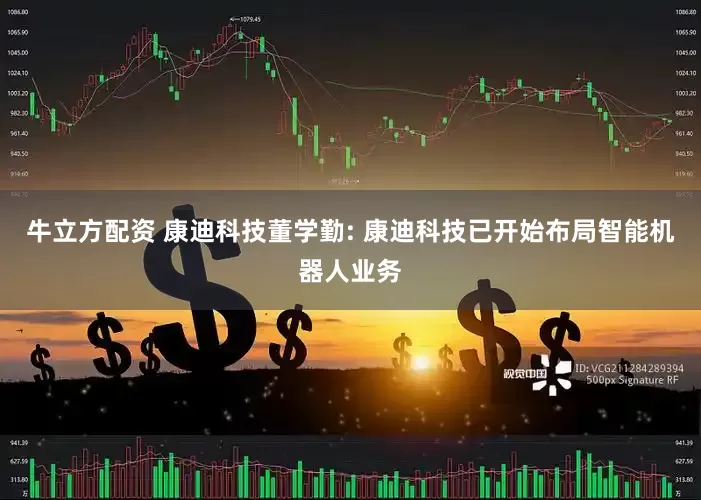 牛立方配资 康迪科技董学勤: 康迪科技已开始布局智能机器人业务
