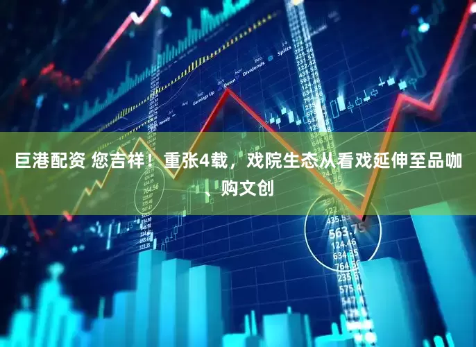 巨港配资 您吉祥！重张4载，戏院生态从看戏延伸至品咖、购文创
