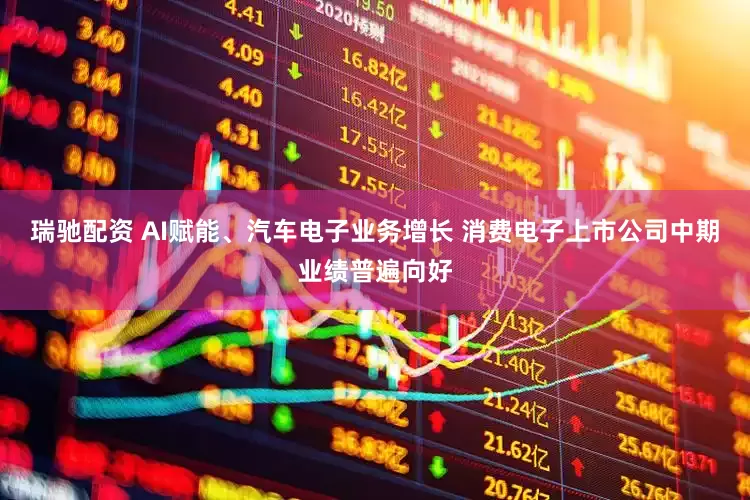 瑞驰配资 AI赋能、汽车电子业务增长 消费电子上市公司中期业绩普遍向好
