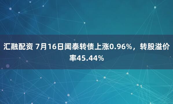 汇融配资 7月16日闻泰转债上涨0.96%，转股溢价率45.44%
