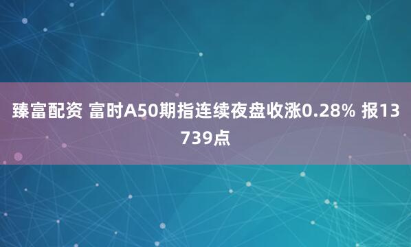 臻富配资 富时A50期指连续夜盘收涨0.28% 报13739点
