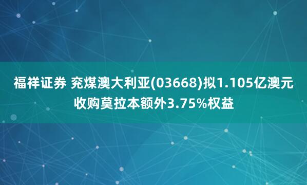福祥证券 兖煤澳大利亚(03668)拟1.105亿澳元收购莫拉本额外3.75%权益
