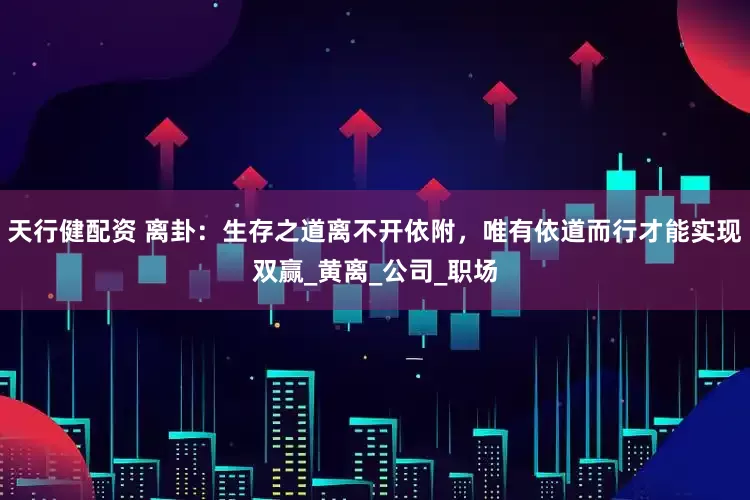 天行健配资 离卦：生存之道离不开依附，唯有依道而行才能实现双赢_黄离_公司_职场