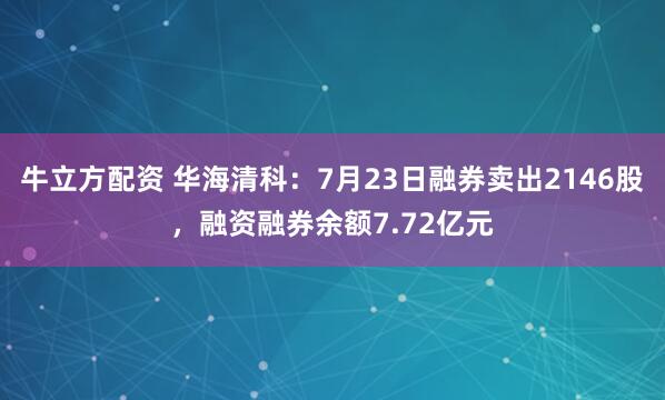 牛立方配资 华海清科：7月23日融券卖出2146股，融资融券余额7.72亿元