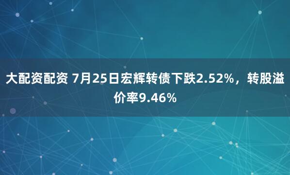 大配资配资 7月25日宏辉转债下跌2.52%，转股溢价率9.46%