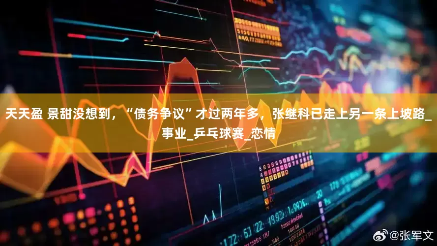 天天盈 景甜没想到，“债务争议”才过两年多，张继科已走上另一条上坡路_事业_乒乓球赛_恋情