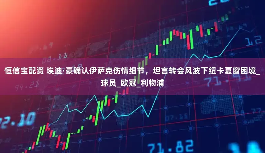 恒信宝配资 埃迪·豪确认伊萨克伤情细节，坦言转会风波下纽卡夏窗困境_球员_欧冠_利物浦
