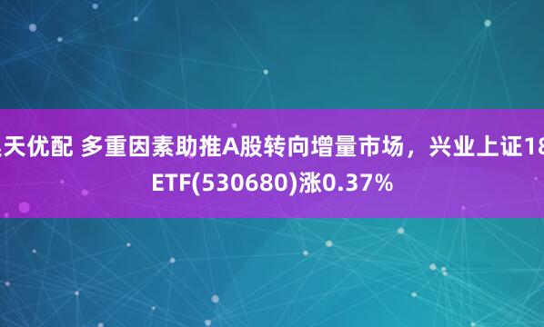 昊天优配 多重因素助推A股转向增量市场，兴业上证180ETF(530680)涨0.37%
