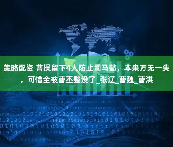 策略配资 曹操留下4人防止司马懿，本来万无一失，可惜全被曹丕整没了_张辽_曹魏_曹洪