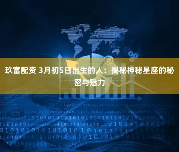 玖富配资 3月初5日出生的人：揭秘神秘星座的秘密与魅力
