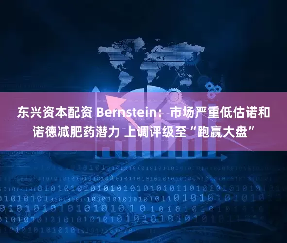 东兴资本配资 Bernstein：市场严重低估诺和诺德减肥药潜力 上调评级至“跑赢大盘”