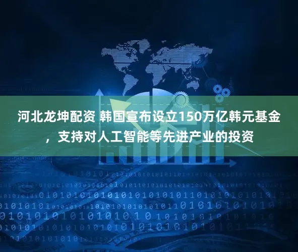河北龙坤配资 韩国宣布设立150万亿韩元基金，支持对人工智能等先进产业的投资