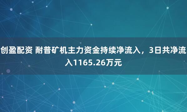 创盈配资 耐普矿机主力资金持续净流入，3日共净流入1165.26万元
