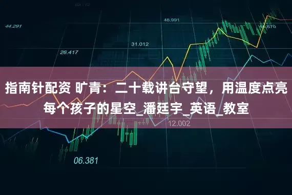 指南针配资 旷青：二十载讲台守望，用温度点亮每个孩子的星空_潘廷宇_英语_教室