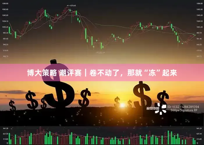 博大策略 潮评赛︱卷不动了，那就“冻”起来
