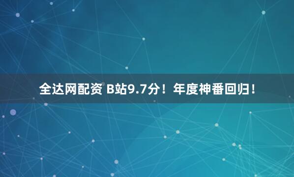 全达网配资 B站9.7分！年度神番回归！