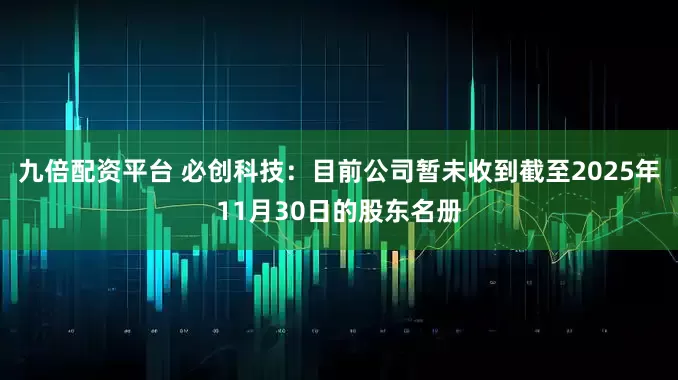 九倍配资平台 必创科技：目前公司暂未收到截至2025年11月30日的股东名册