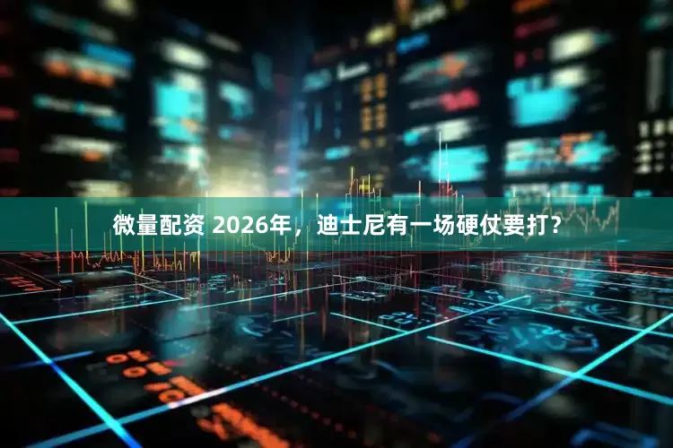 微量配资 2026年，迪士尼有一场硬仗要打？