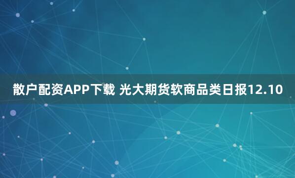 散户配资APP下载 光大期货软商品类日报12.10