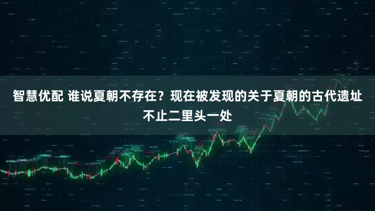 智慧优配 谁说夏朝不存在？现在被发现的关于夏朝的古代遗址不止二里头一处