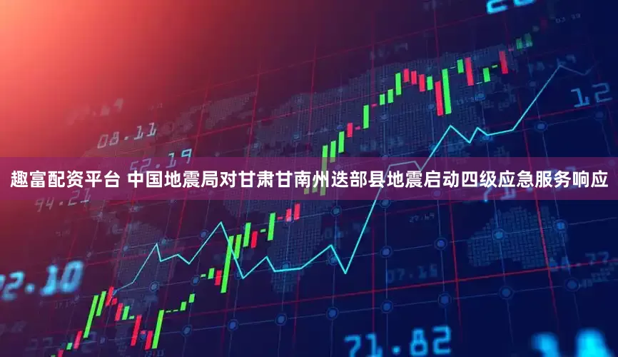 趣富配资平台 中国地震局对甘肃甘南州迭部县地震启动四级应急服务响应