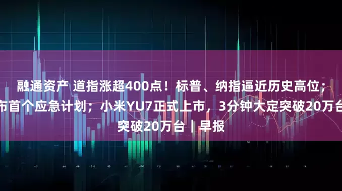融通资产 道指涨超400点！标普、纳指逼近历史高位；哈佛公布首个应急计划；小米YU7正式上市，3分钟大定突破20万台｜早报