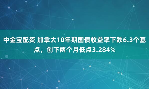 中金宝配资 加拿大10年期国债收益率下跌6.3个基点，创下两个月低点3.284%