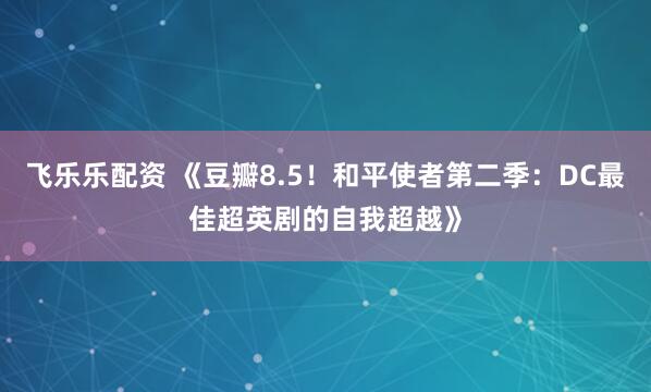 飞乐乐配资 《豆瓣8.5！和平使者第二季：DC最佳超英剧的自我超越》
